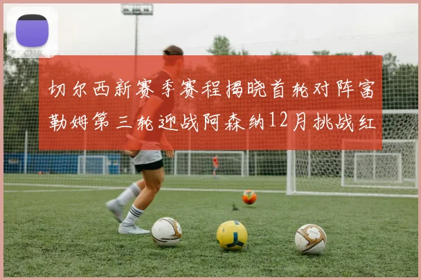 切尔西新赛季赛程揭晓首轮对阵富勒姆第三轮迎战阿森纳12月挑战红军和蓝月亮