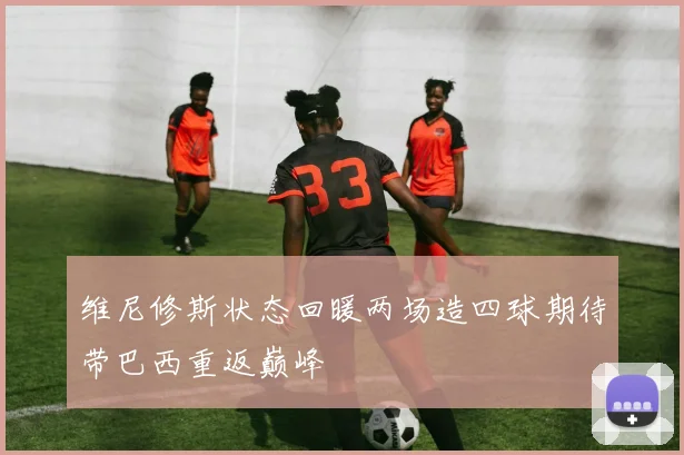 维尼修斯状态回暖两场造四球期待带巴西重返巅峰
